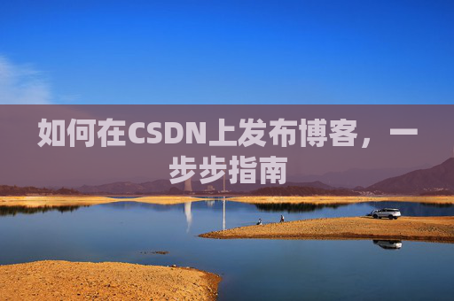 如何在CSDN上发布博客，一步步指南